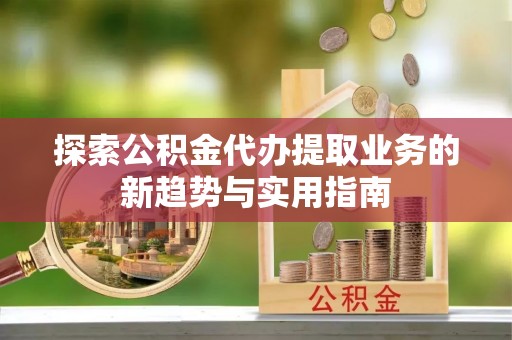 西螺探索公积金代办提取业务的新趋势与实用指南