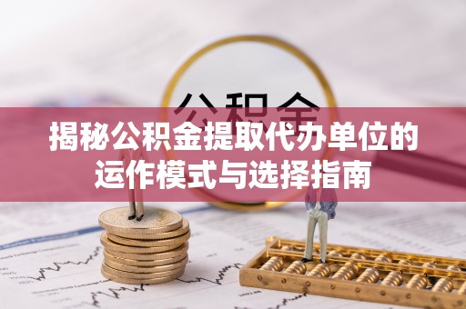 西螺揭秘公积金提取代办单位的运作模式与选择指南