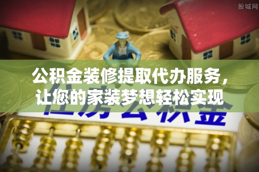 西螺公积金装修提取代办服务，让您的家装梦想轻松实现