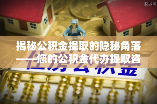 西螺揭秘公积金提取的隐秘角落——您的公积金代办提取咨询指南