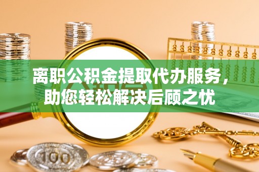 西螺离职公积金提取代办服务，助您轻松解决后顾之忧