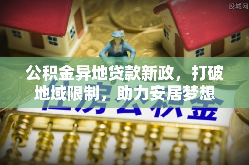 西螺公积金异地贷款新政，打破地域限制，助力安居梦想