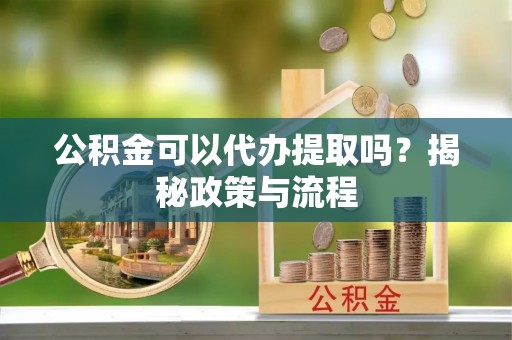 西螺公积金可以代办提取吗？揭秘政策与流程