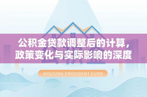 西螺公积金贷款调整后的计算，政策变化与实际影响的深度解析