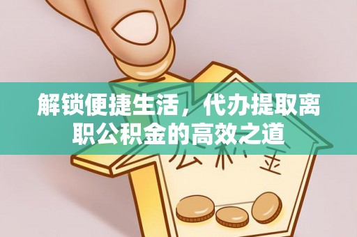 西螺解锁便捷生活，代办提取离职公积金的高效之道