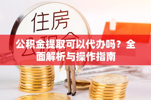 西螺公积金提取可以代办吗？全面解析与操作指南