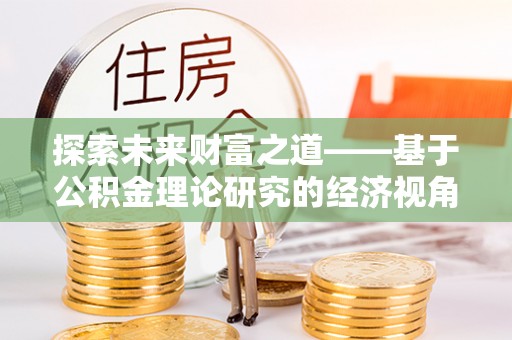 西螺探索未来财富之道——基于公积金理论研究的经济视角分析
