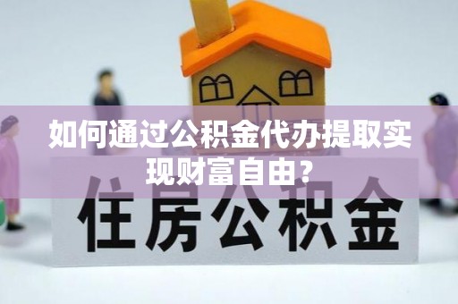 西螺如何通过公积金代办提取实现财富自由？