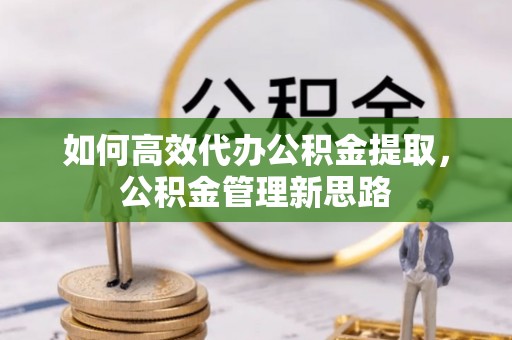 西螺如何高效代办公积金提取，公积金管理新思路