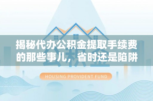西螺揭秘代办公积金提取手续费的那些事儿，省时还是陷阱？