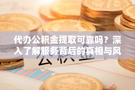 西螺代办公积金提取可靠吗？深入了解服务背后的真相与风险