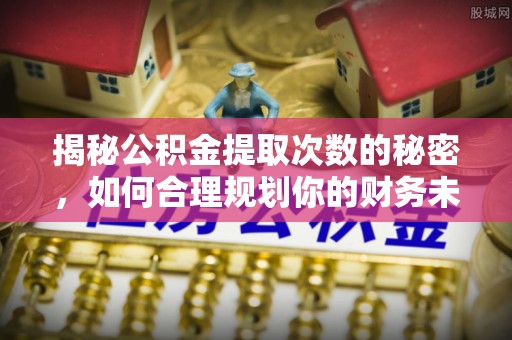 西螺揭秘公积金提取次数的秘密，如何合理规划你的财务未来？