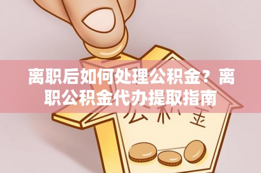 西螺离职后如何处理公积金？离职公积金代办提取指南
