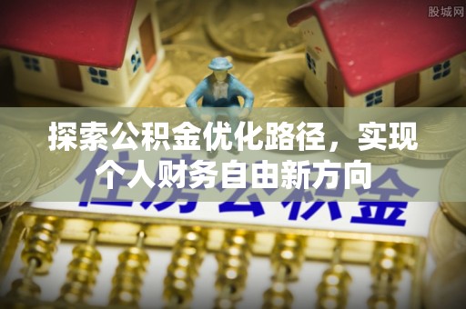 西螺探索公积金优化路径，实现个人财务自由新方向