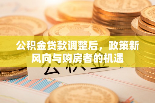 西螺公积金贷款调整后，政策新风向与购房者的机遇