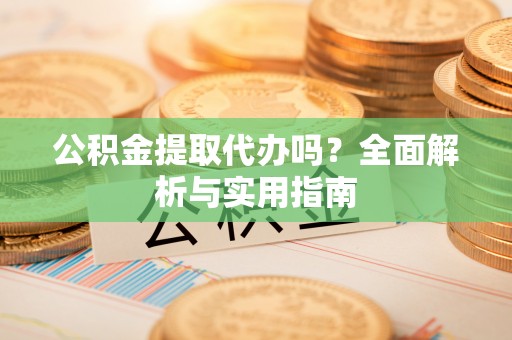 西螺公积金提取代办吗？全面解析与实用指南