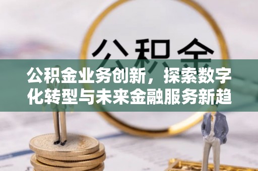 西螺公积金业务创新，探索数字化转型与未来金融服务新趋势