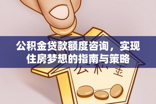 西螺公积金贷款额度咨询，实现住房梦想的指南与策略