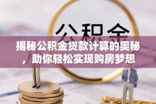 西螺揭秘公积金贷款计算的奥秘，助你轻松实现购房梦想