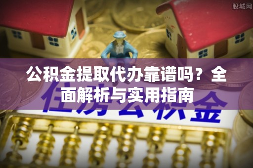 西螺公积金提取代办靠谱吗？全面解析与实用指南