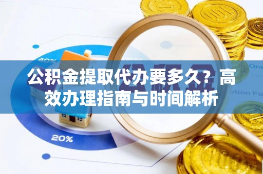西螺公积金提取代办要多久？高效办理指南与时间解析