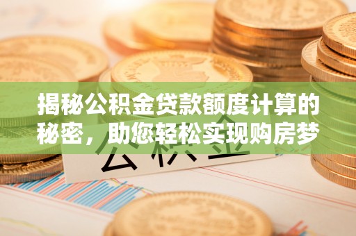 西螺揭秘公积金贷款额度计算的秘密，助您轻松实现购房梦想