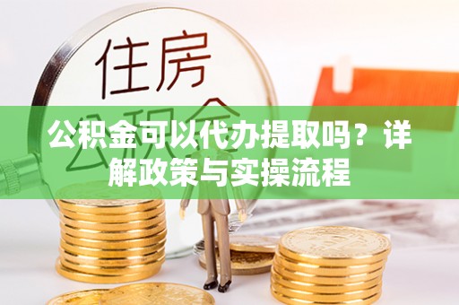 西螺公积金可以代办提取吗？详解政策与实操流程