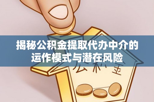 西螺揭秘公积金提取代办中介的运作模式与潜在风险