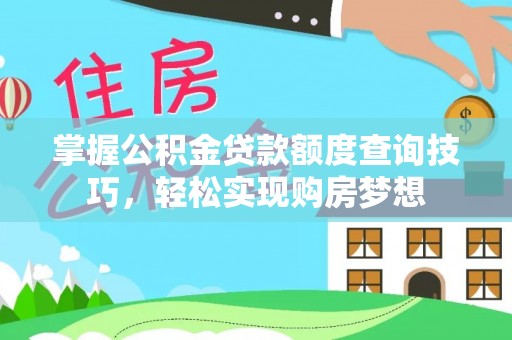 西螺掌握公积金贷款额度查询技巧，轻松实现购房梦想