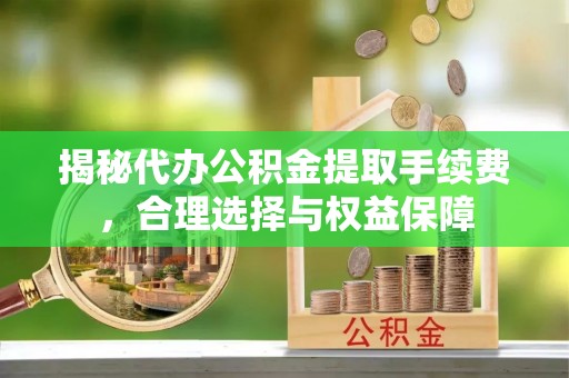 西螺揭秘代办公积金提取手续费，合理选择与权益保障