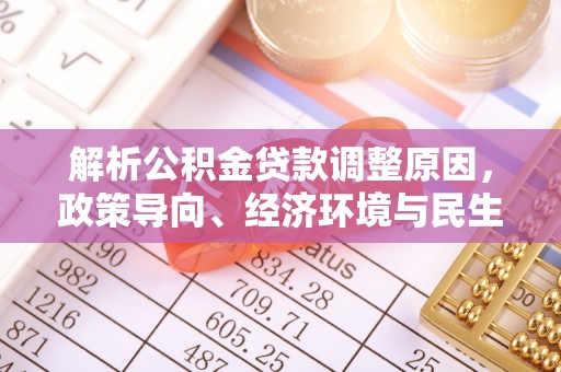西螺解析公积金贷款调整原因，政策导向、经济环境与民生需求的多重考量