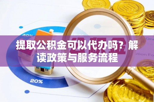 西螺提取公积金可以代办吗？解读政策与服务流程