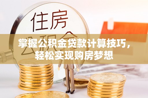 西螺掌握公积金贷款计算技巧，轻松实现购房梦想