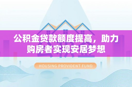 西螺公积金贷款额度提高，助力购房者实现安居梦想