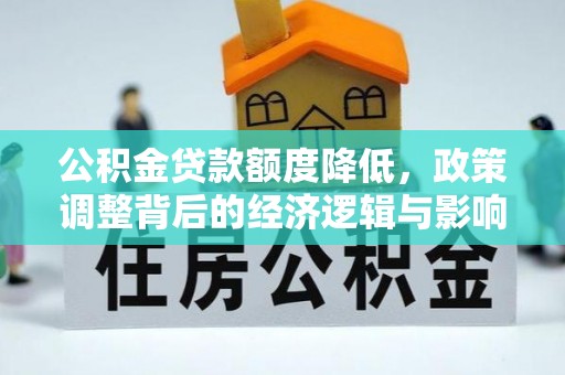 西螺公积金贷款额度降低，政策调整背后的经济逻辑与影响分析