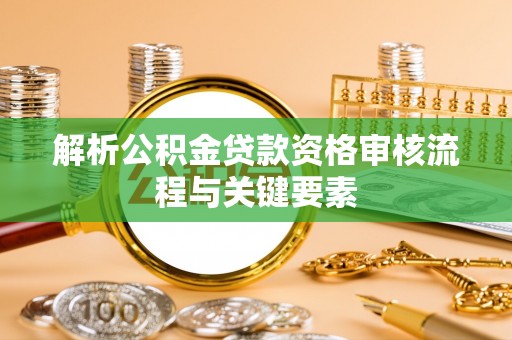 西螺解析公积金贷款资格审核流程与关键要素