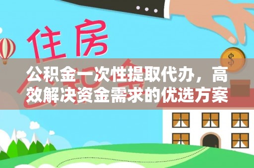 西螺公积金一次性提取代办，高效解决资金需求的优选方案