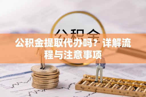 西螺公积金提取代办吗？详解流程与注意事项