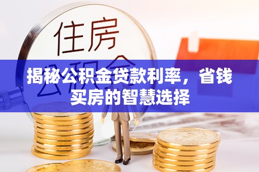 西螺揭秘公积金贷款利率，省钱买房的智慧选择