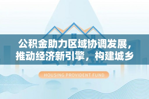 西螺公积金助力区域协调发展，推动经济新引擎，构建城乡一体化新格局