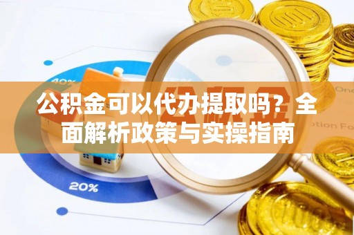 西螺公积金可以代办提取吗？全面解析政策与实操指南