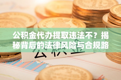 西螺公积金代办提取违法不？揭秘背后的法律风险与合规路径