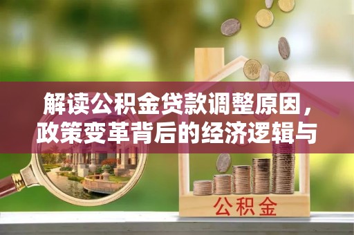 西螺解读公积金贷款调整原因，政策变革背后的经济逻辑与民生影响