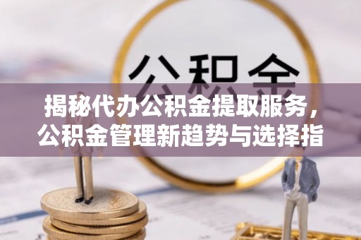 西螺揭秘代办公积金提取服务，公积金管理新趋势与选择指南
