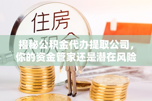 西螺揭秘公积金代办提取公司，你的资金管家还是潜在风险？