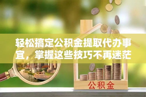 西螺轻松搞定公积金提取代办事宜，掌握这些技巧不再迷茫