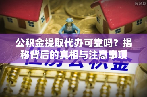西螺公积金提取代办可靠吗？揭秘背后的真相与注意事项