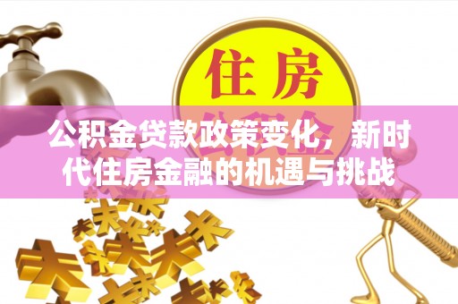 西螺公积金贷款政策变化，新时代住房金融的机遇与挑战