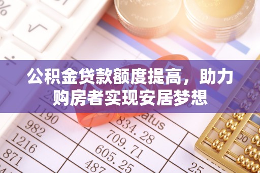 西螺公积金贷款额度提高，助力购房者实现安居梦想