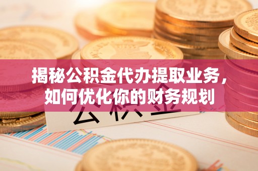 西螺揭秘公积金代办提取业务，如何优化你的财务规划